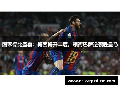 国家德比盛宴:梅西梅开二度,领衔巴萨逆袭胜皇马
